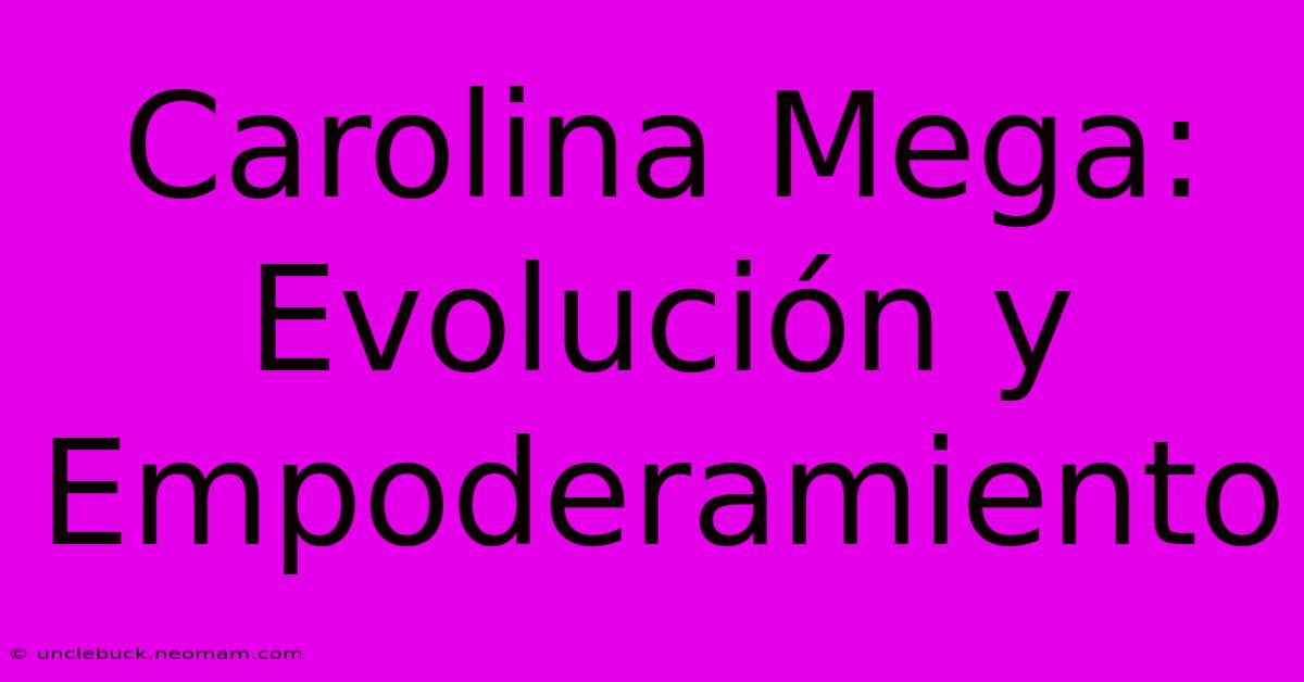 Carolina Mega: Evolución Y Empoderamiento