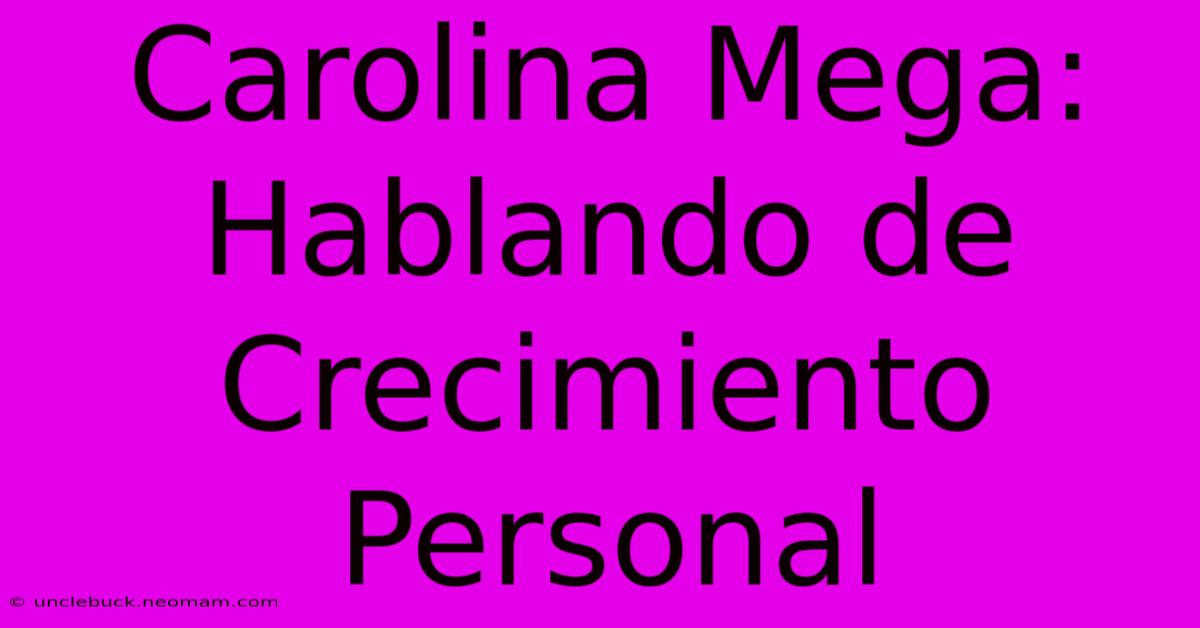 Carolina Mega: Hablando De Crecimiento Personal 