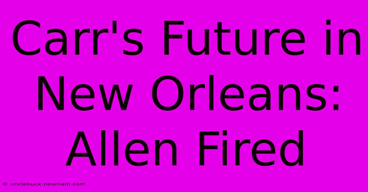 Carr's Future In New Orleans: Allen Fired 