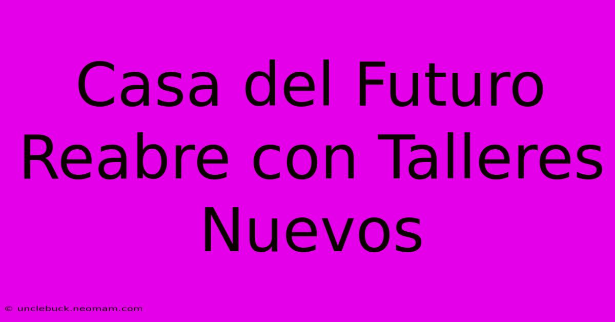 Casa Del Futuro Reabre Con Talleres Nuevos