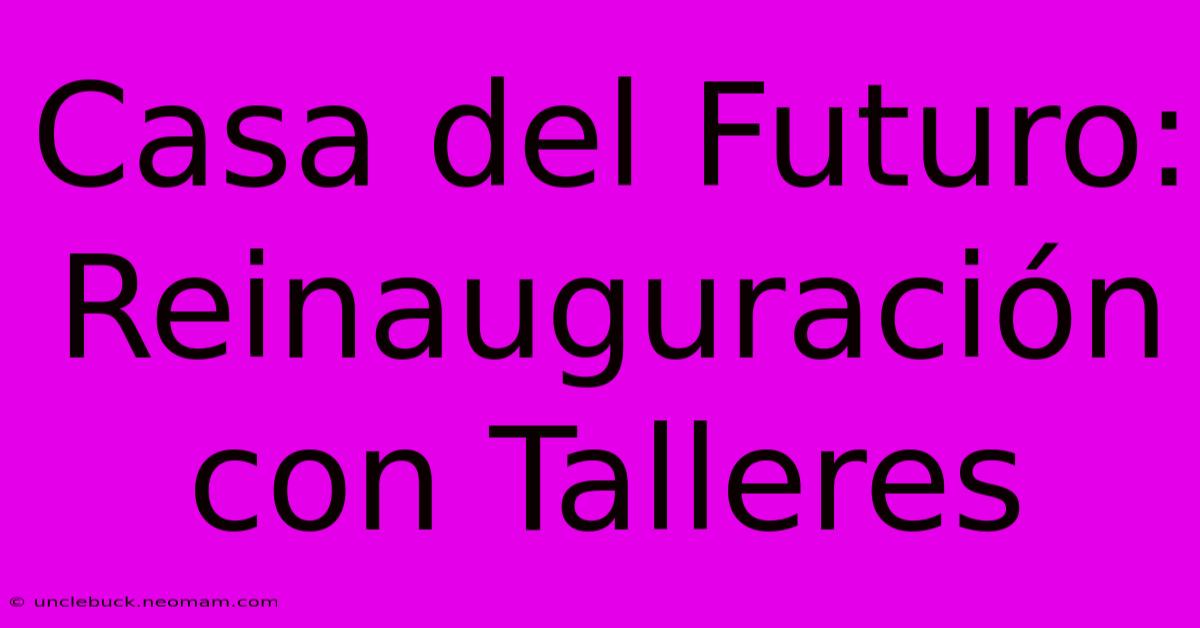 Casa Del Futuro: Reinauguración Con Talleres 