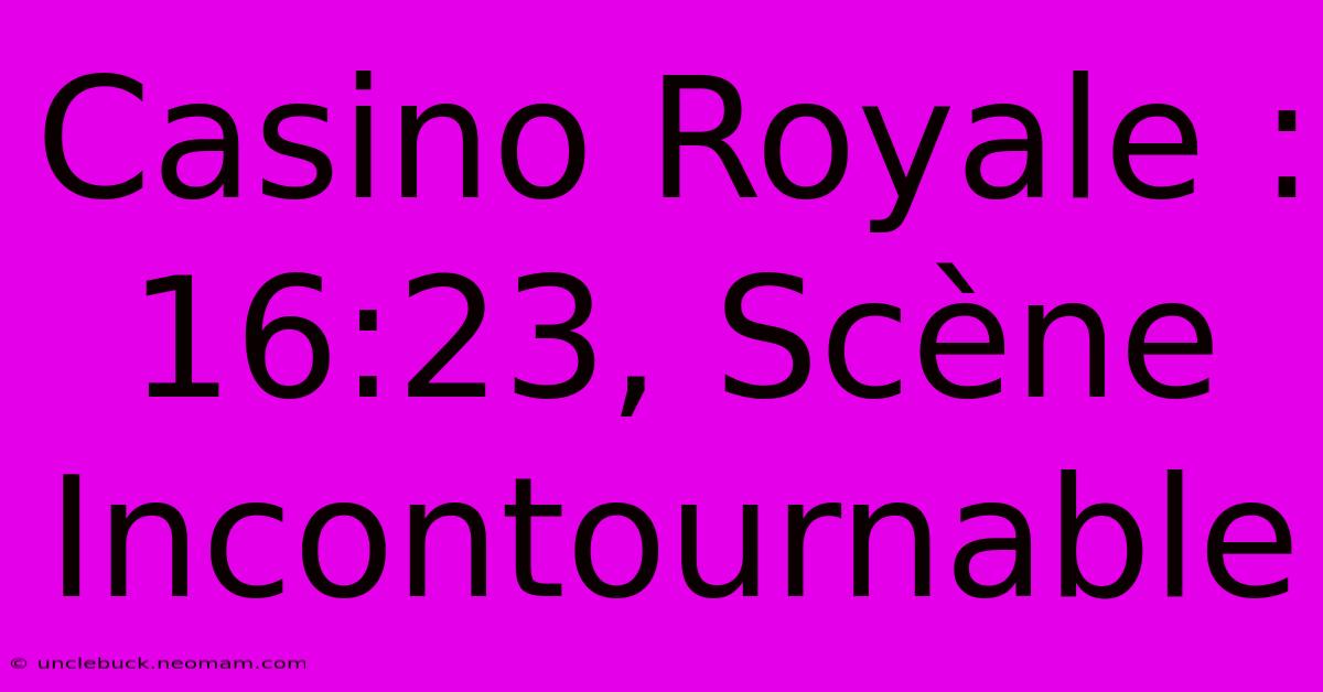 Casino Royale : 16:23, Scène Incontournable 