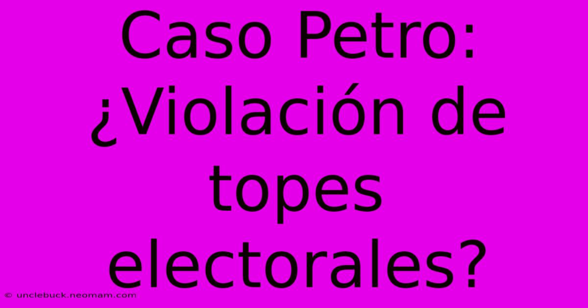 Caso Petro: ¿Violación De Topes Electorales?