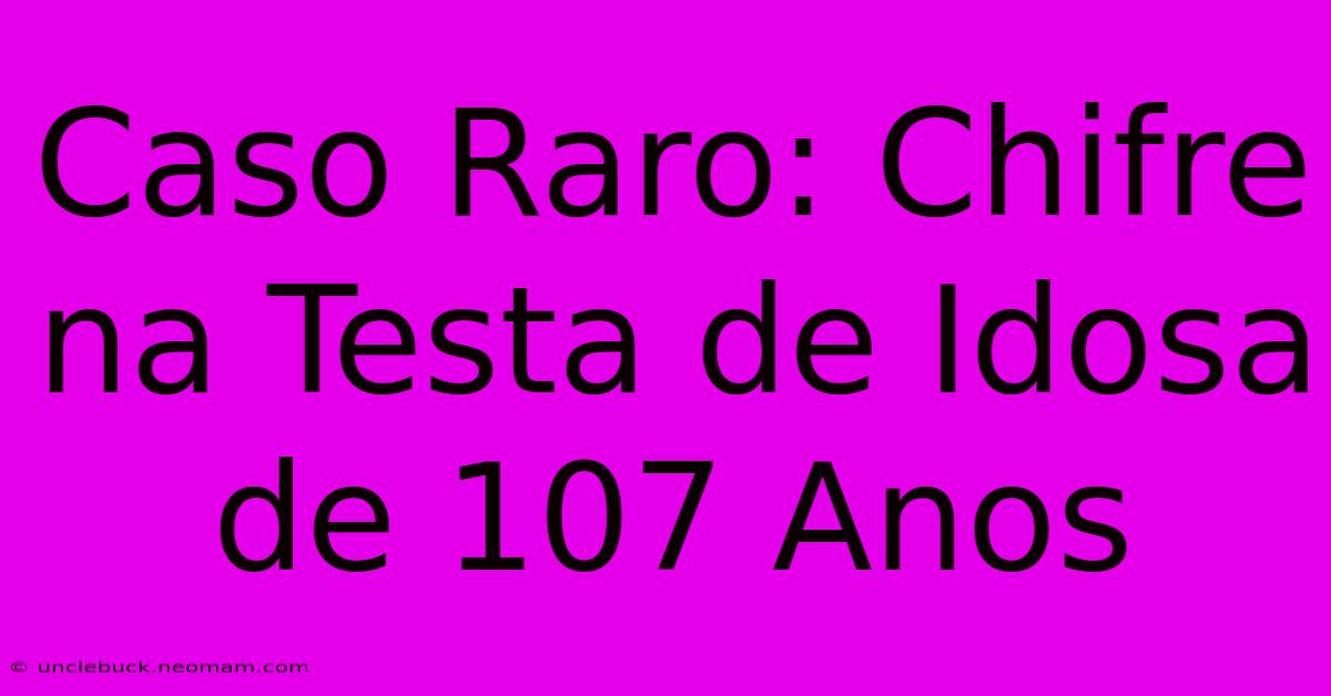 Caso Raro: Chifre Na Testa De Idosa De 107 Anos