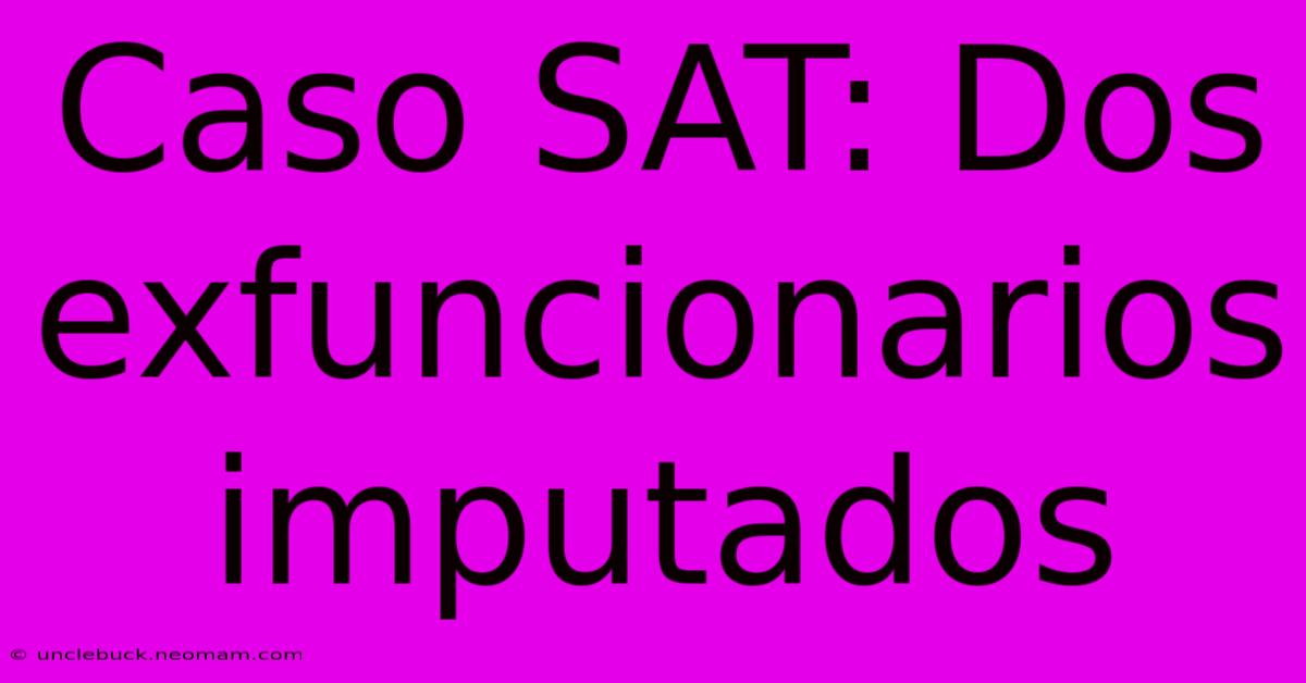 Caso SAT: Dos Exfuncionarios Imputados