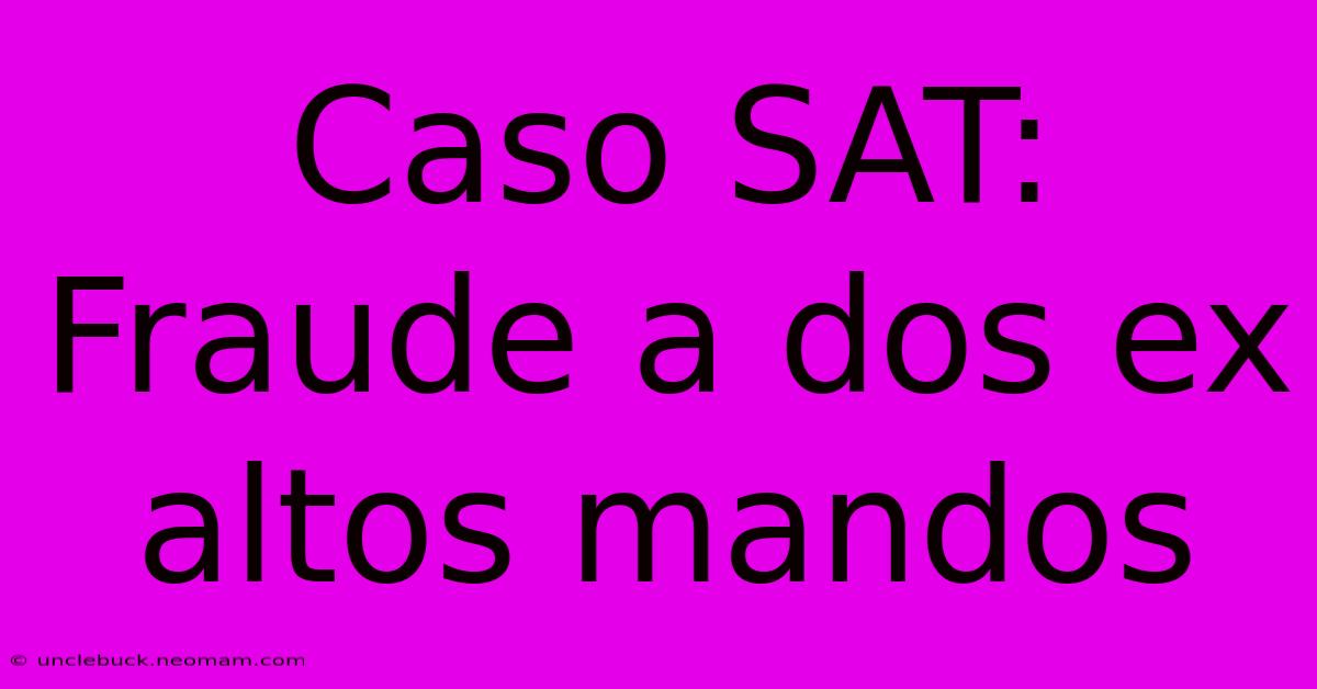 Caso SAT: Fraude A Dos Ex Altos Mandos