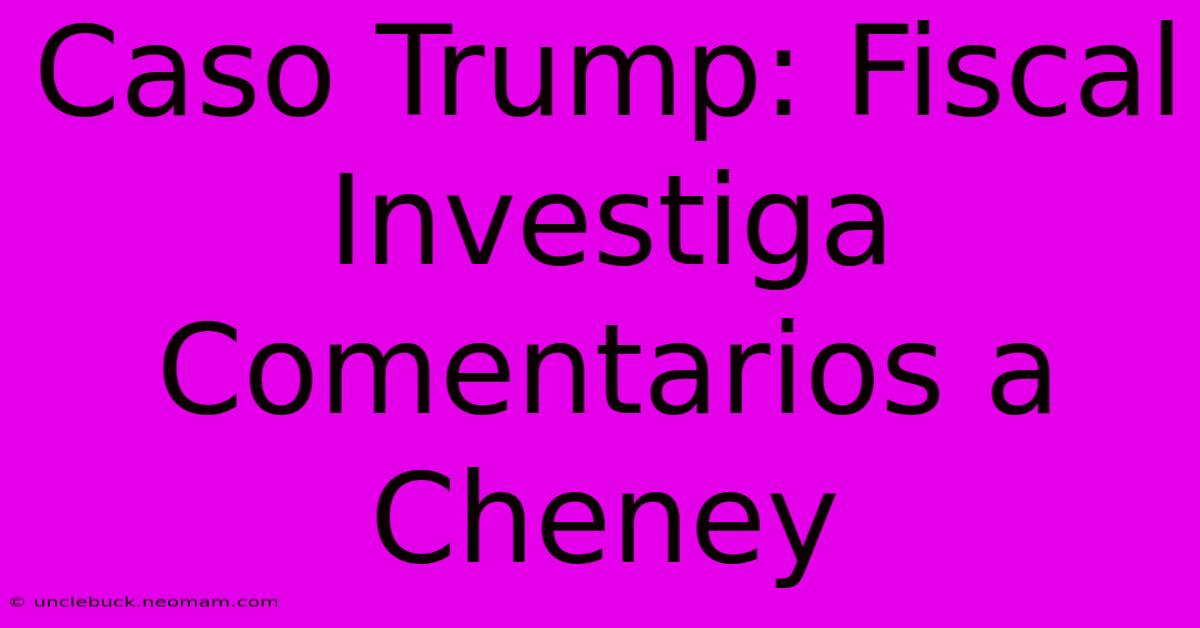 Caso Trump: Fiscal Investiga Comentarios A Cheney