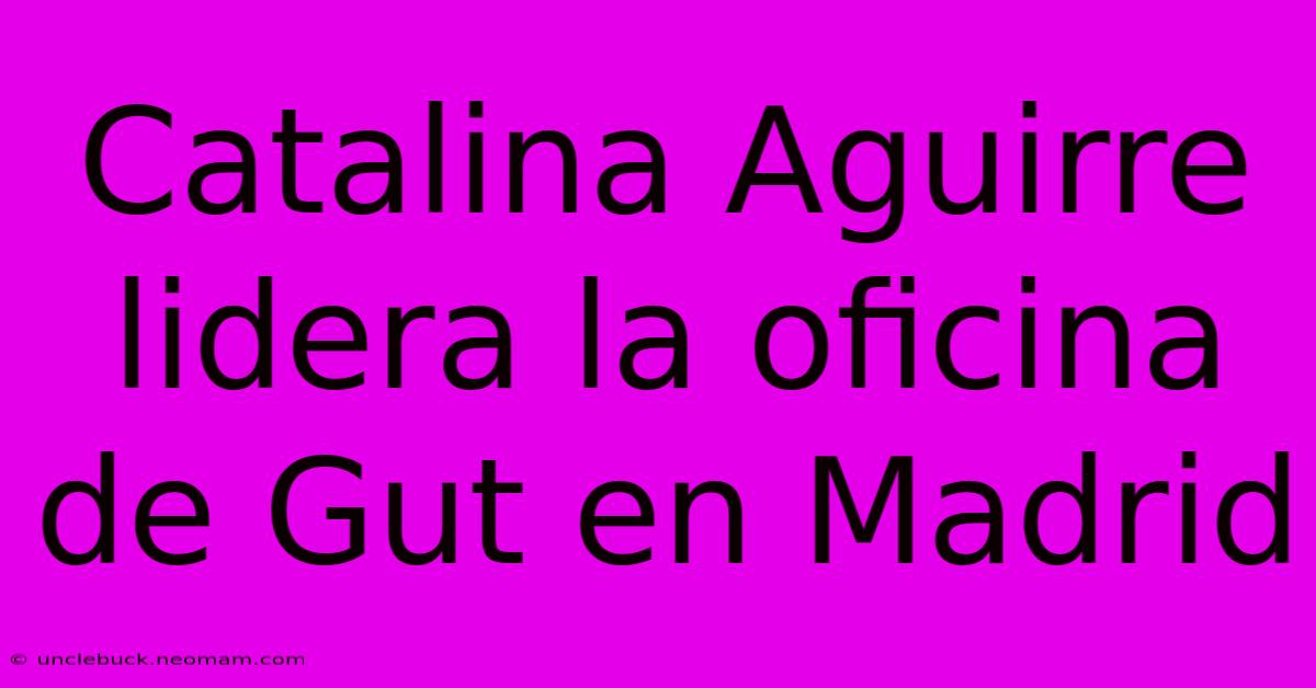 Catalina Aguirre Lidera La Oficina De Gut En Madrid