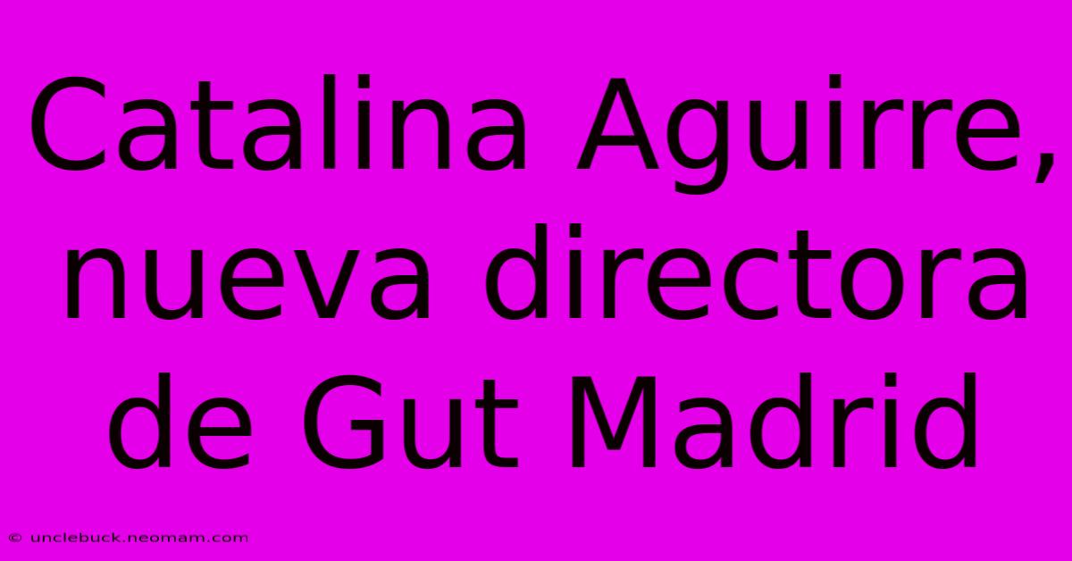 Catalina Aguirre, Nueva Directora De Gut Madrid