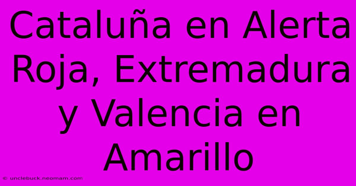 Cataluña En Alerta Roja, Extremadura Y Valencia En Amarillo