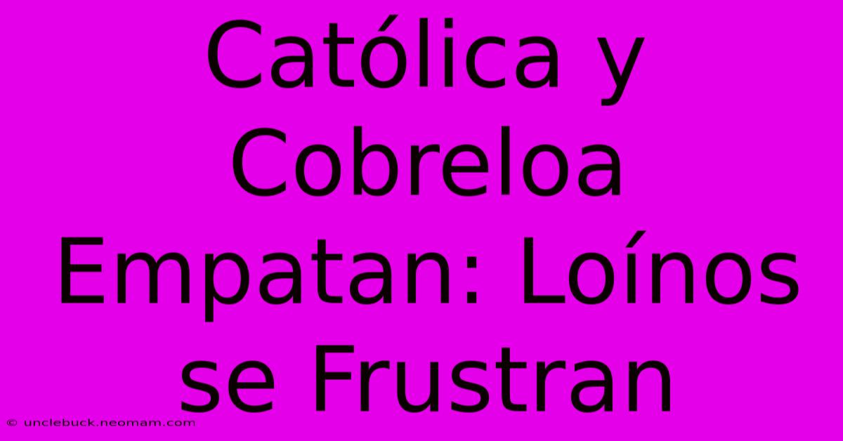 Católica Y Cobreloa Empatan: Loínos Se Frustran