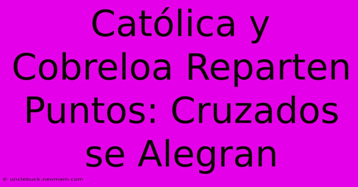 Católica Y Cobreloa Reparten Puntos: Cruzados Se Alegran 