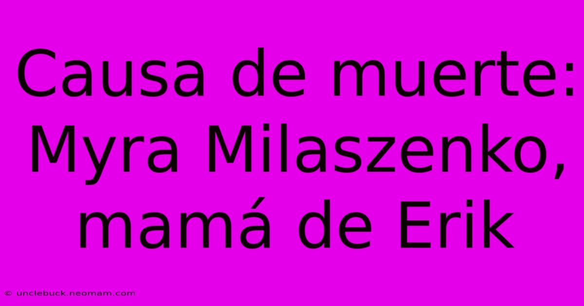 Causa De Muerte: Myra Milaszenko, Mamá De Erik