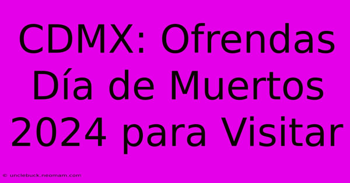 CDMX: Ofrendas Día De Muertos 2024 Para Visitar