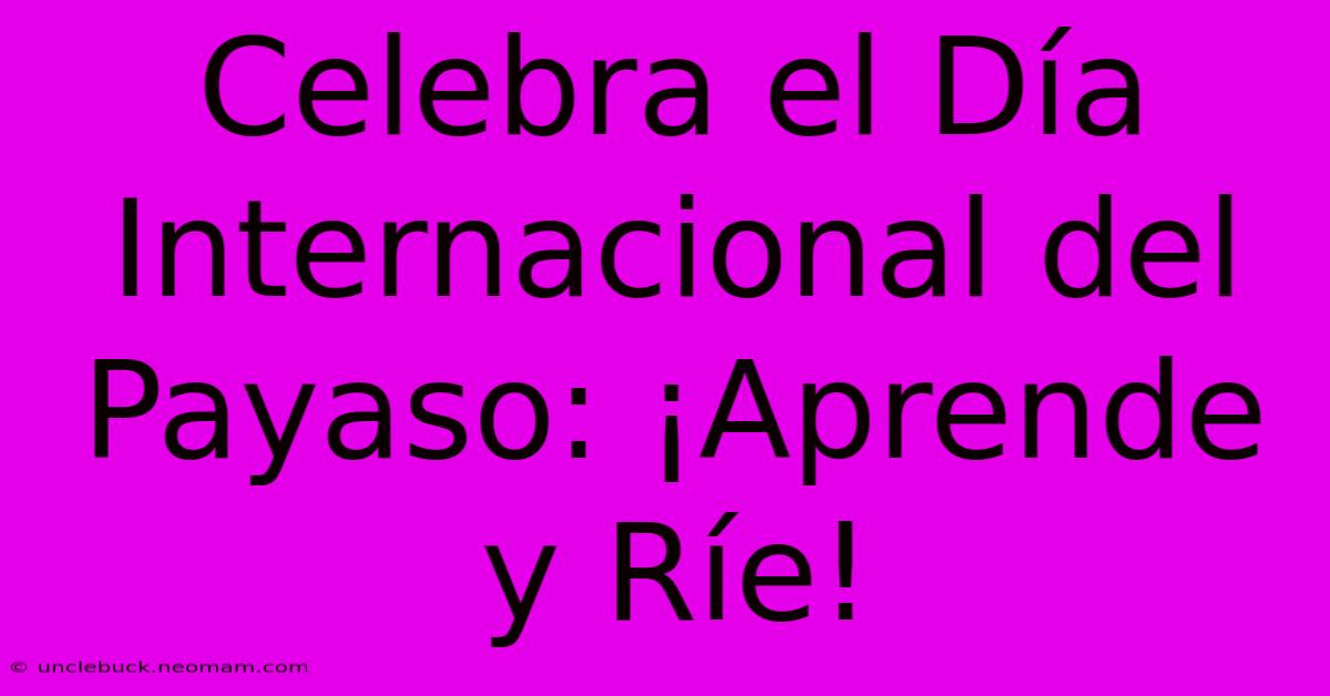 Celebra El Día Internacional Del Payaso: ¡Aprende Y Ríe!