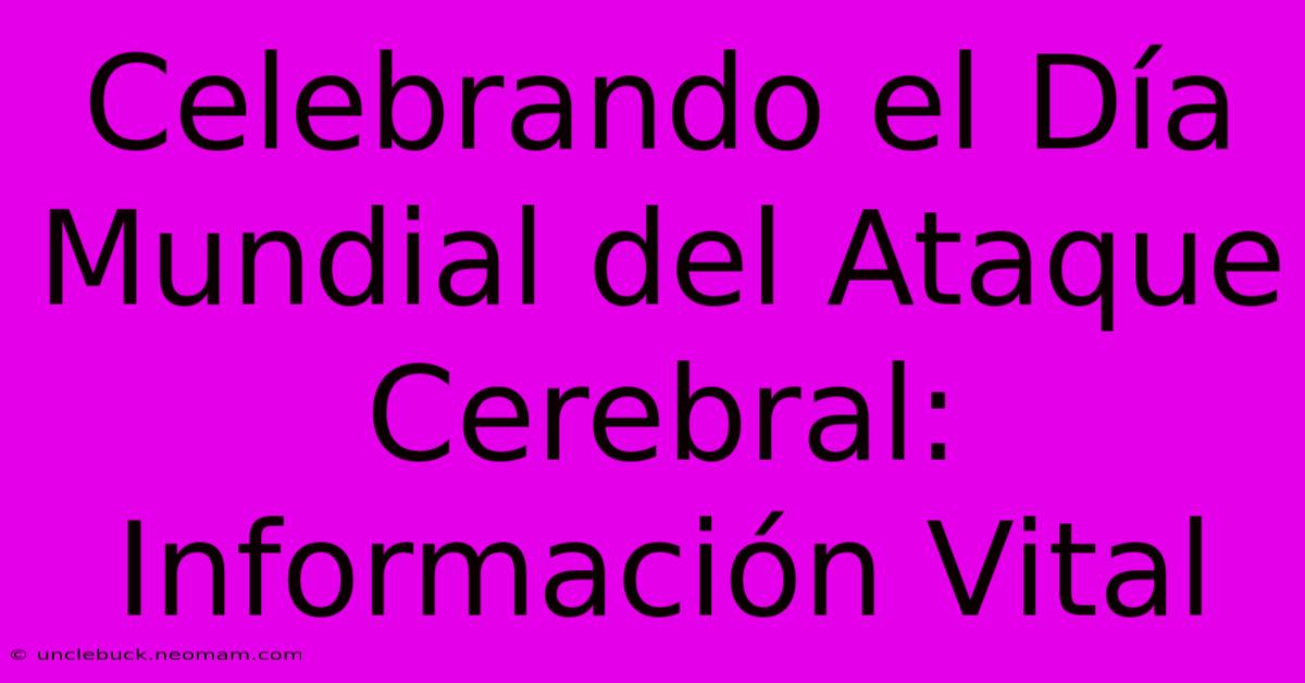 Celebrando El Día Mundial Del Ataque Cerebral: Información Vital