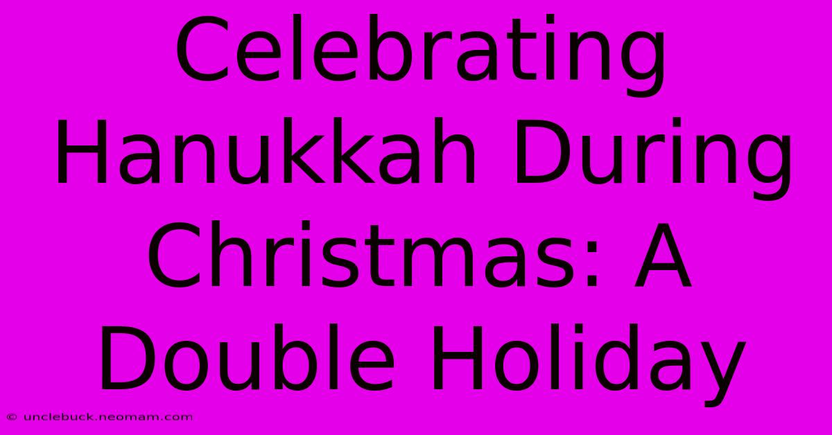 Celebrating Hanukkah During Christmas: A Double Holiday