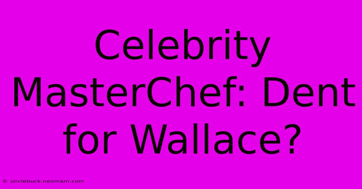 Celebrity MasterChef: Dent For Wallace?