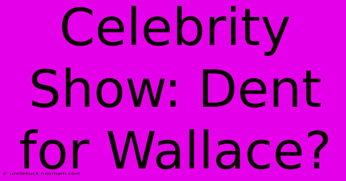 Celebrity Show: Dent For Wallace?