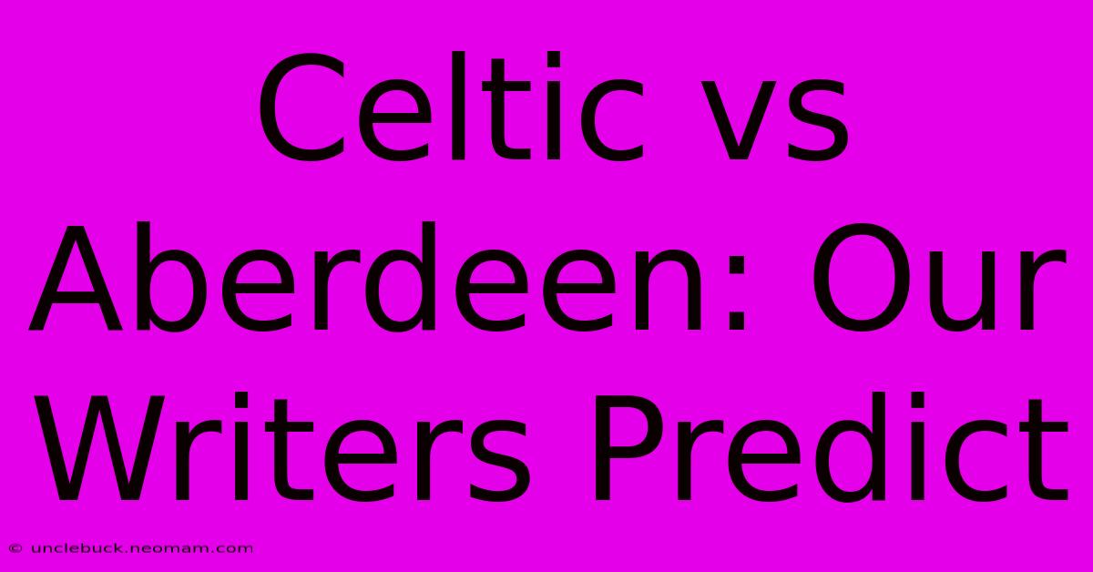 Celtic Vs Aberdeen: Our Writers Predict