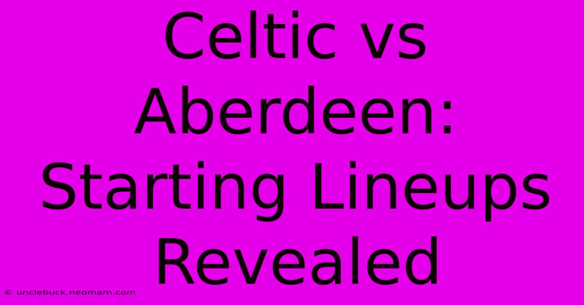 Celtic Vs Aberdeen: Starting Lineups Revealed 