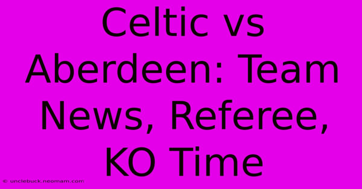 Celtic Vs Aberdeen: Team News, Referee, KO Time