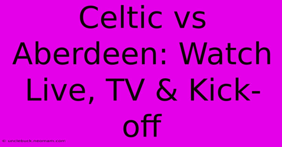 Celtic Vs Aberdeen: Watch Live, TV & Kick-off