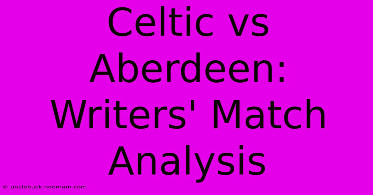 Celtic Vs Aberdeen:  Writers' Match Analysis 