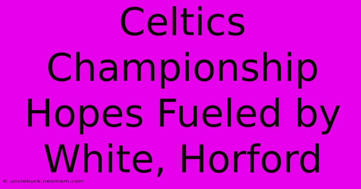 Celtics Championship Hopes Fueled By White, Horford