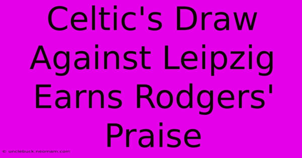 Celtic's Draw Against Leipzig Earns Rodgers' Praise 