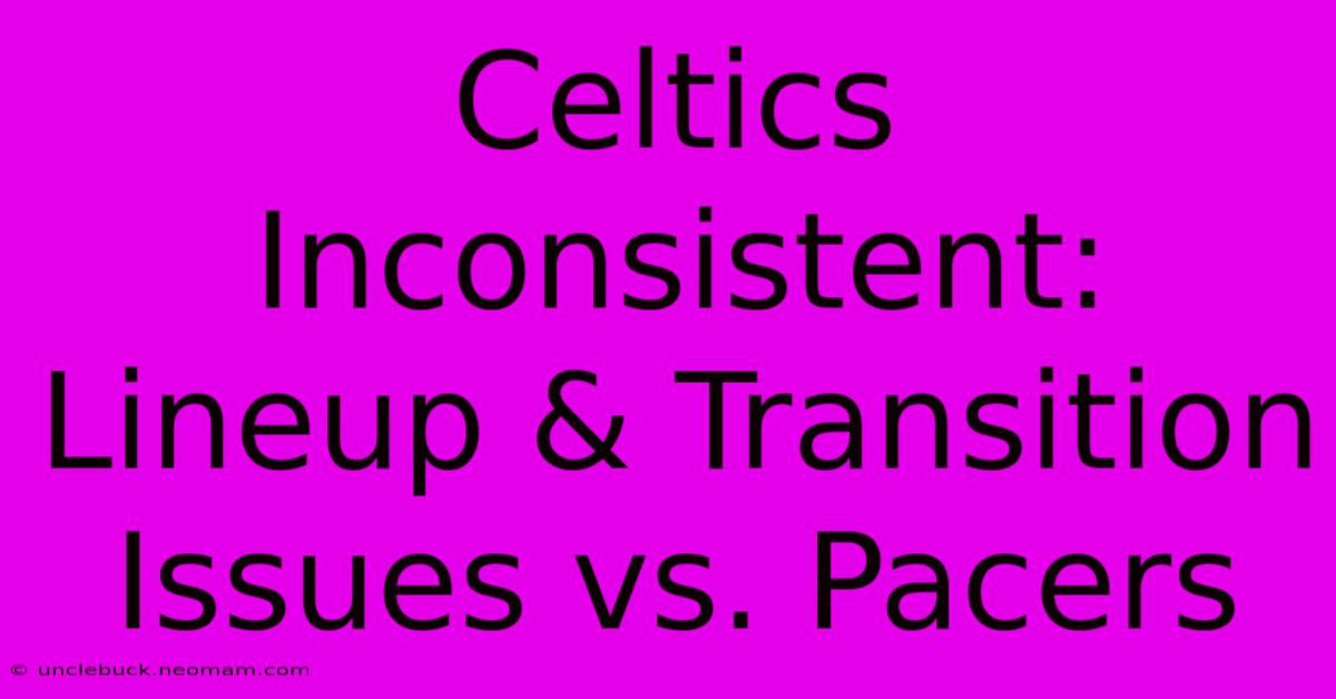 Celtics Inconsistent: Lineup & Transition Issues Vs. Pacers 