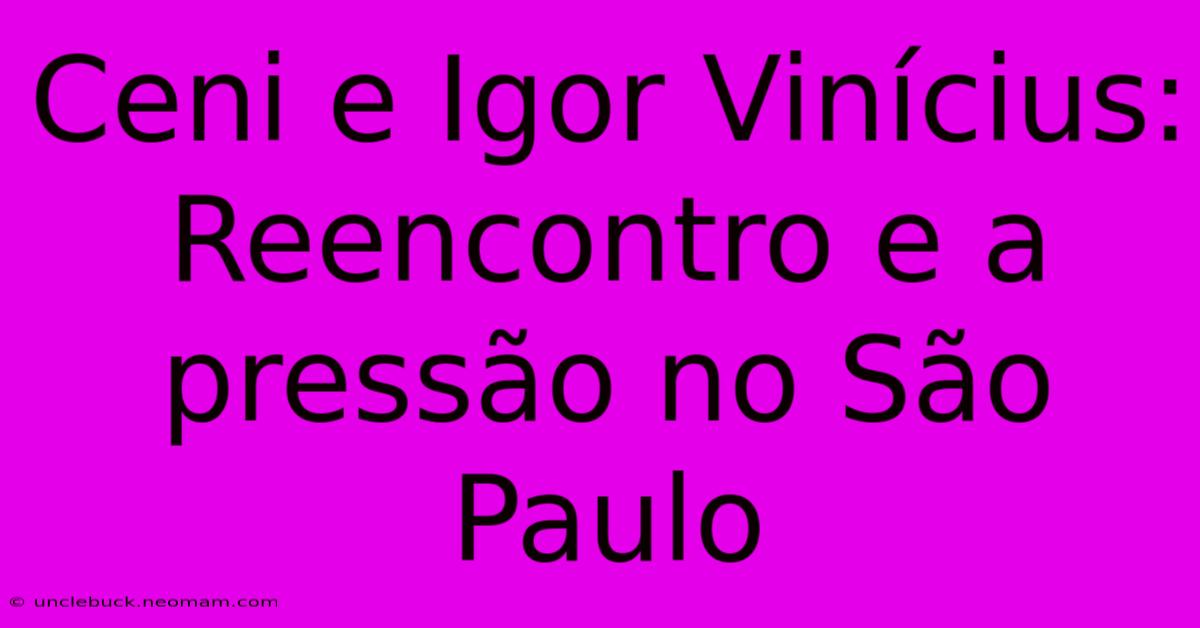 Ceni E Igor Vinícius: Reencontro E A Pressão No São Paulo