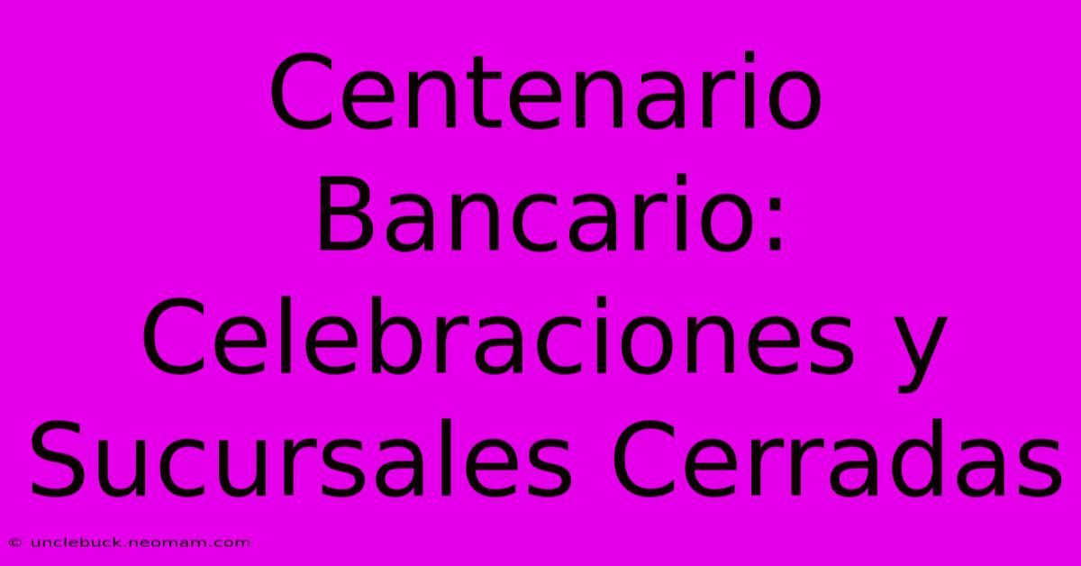 Centenario Bancario: Celebraciones Y Sucursales Cerradas 