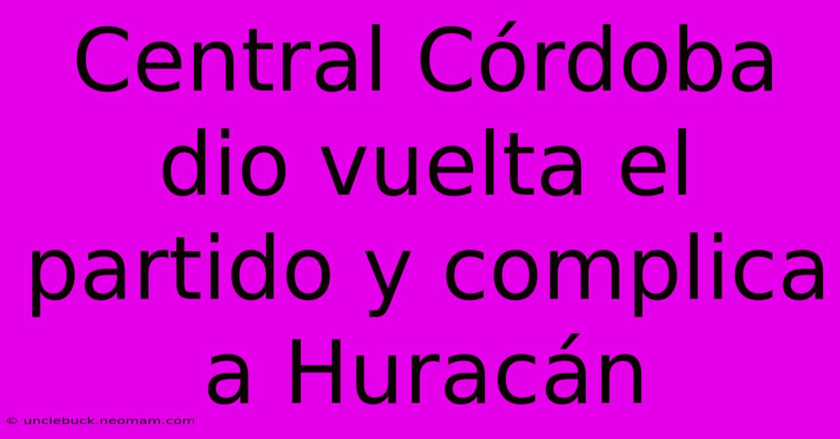 Central Córdoba Dio Vuelta El Partido Y Complica A Huracán