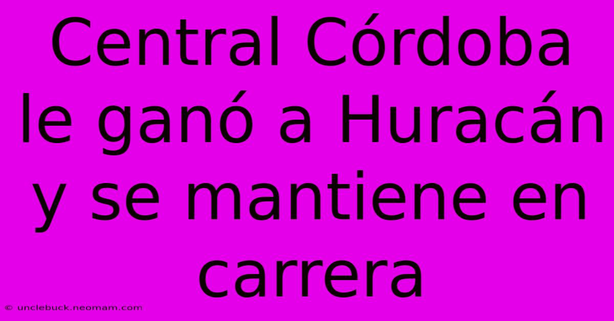 Central Córdoba Le Ganó A Huracán Y Se Mantiene En Carrera 