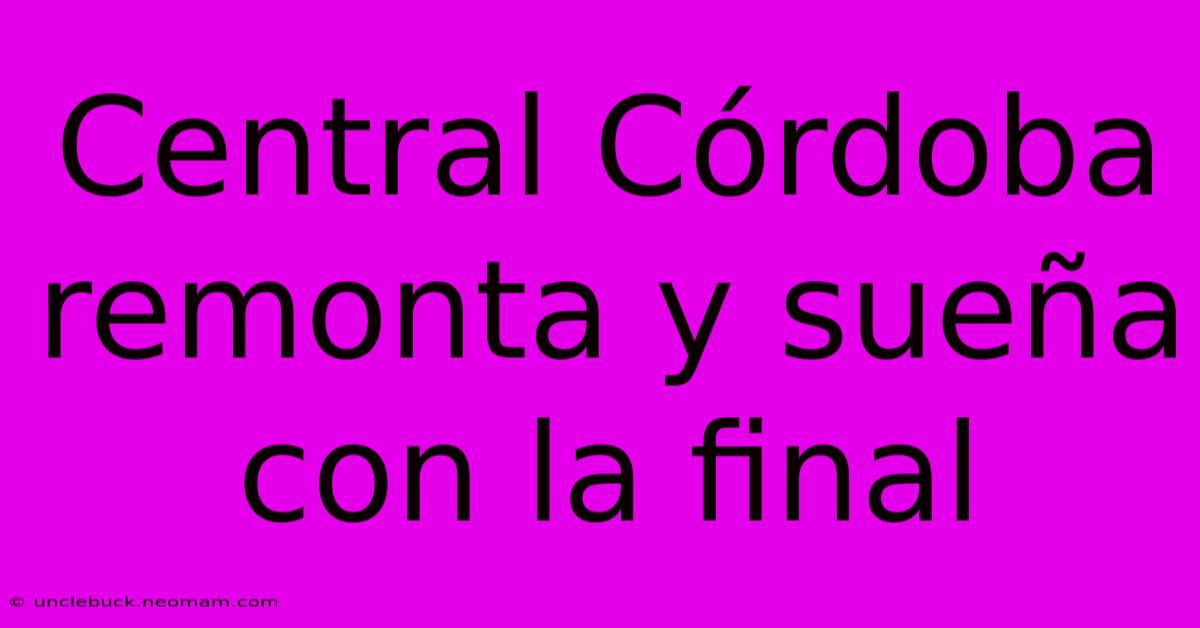 Central Córdoba Remonta Y Sueña Con La Final