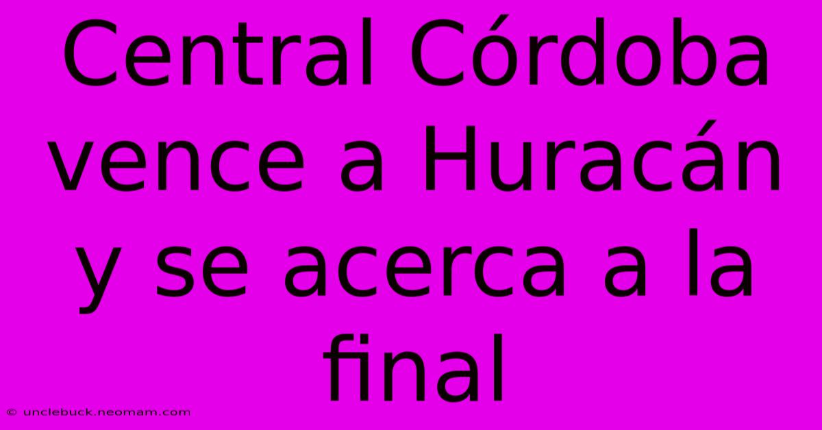 Central Córdoba Vence A Huracán Y Se Acerca A La Final