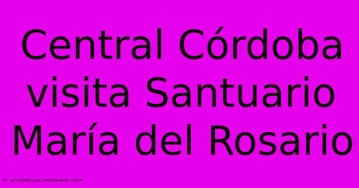 Central Córdoba Visita Santuario María Del Rosario