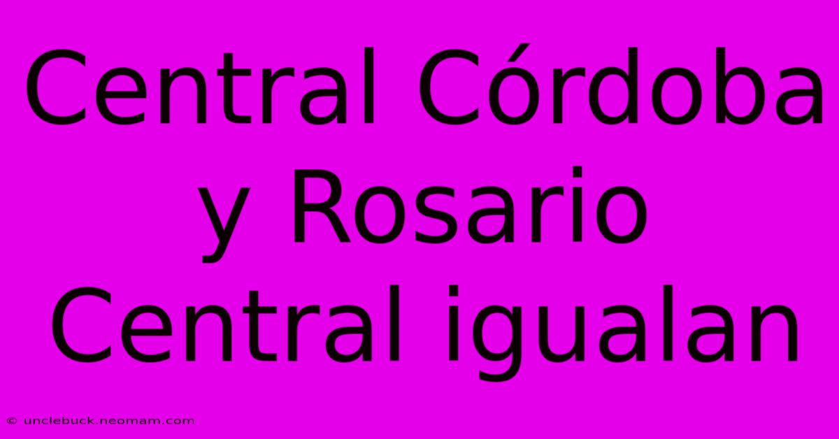 Central Córdoba Y Rosario Central Igualan