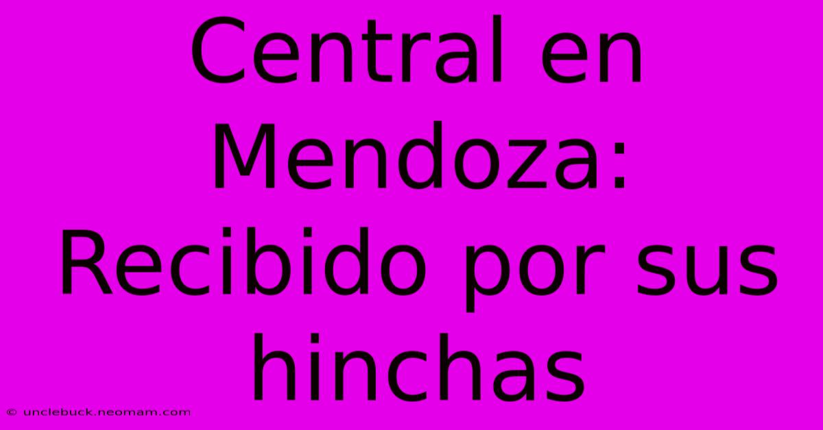 Central En Mendoza: Recibido Por Sus Hinchas