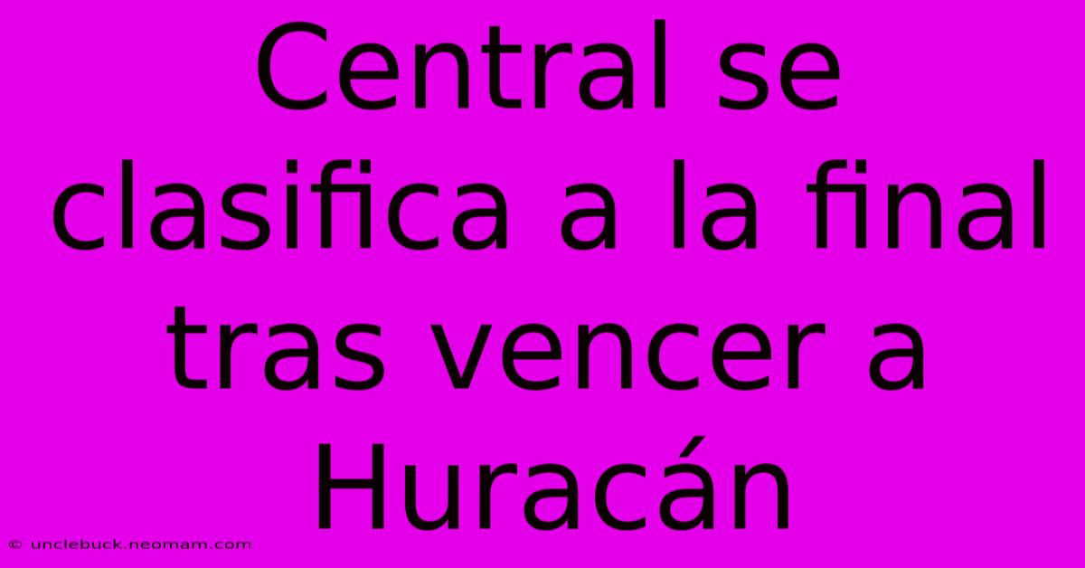 Central Se Clasifica A La Final Tras Vencer A Huracán