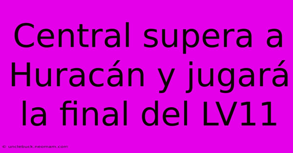 Central Supera A Huracán Y Jugará La Final Del LV11 