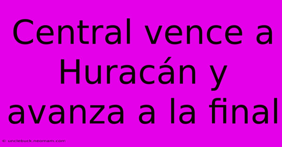 Central Vence A Huracán Y Avanza A La Final