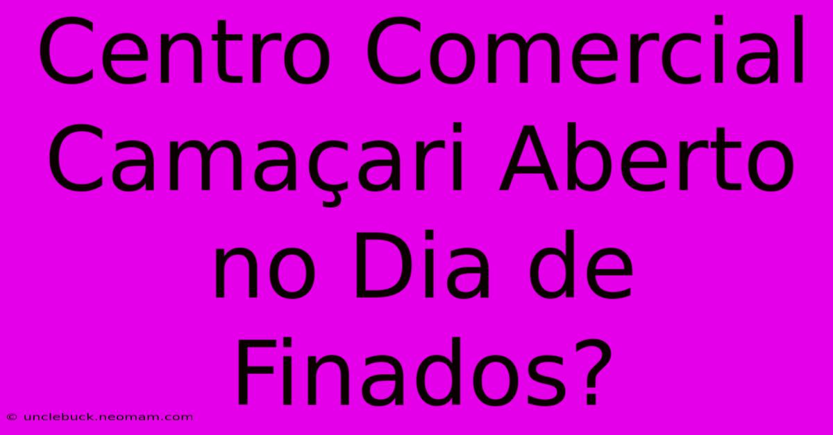 Centro Comercial Camaçari Aberto No Dia De Finados?