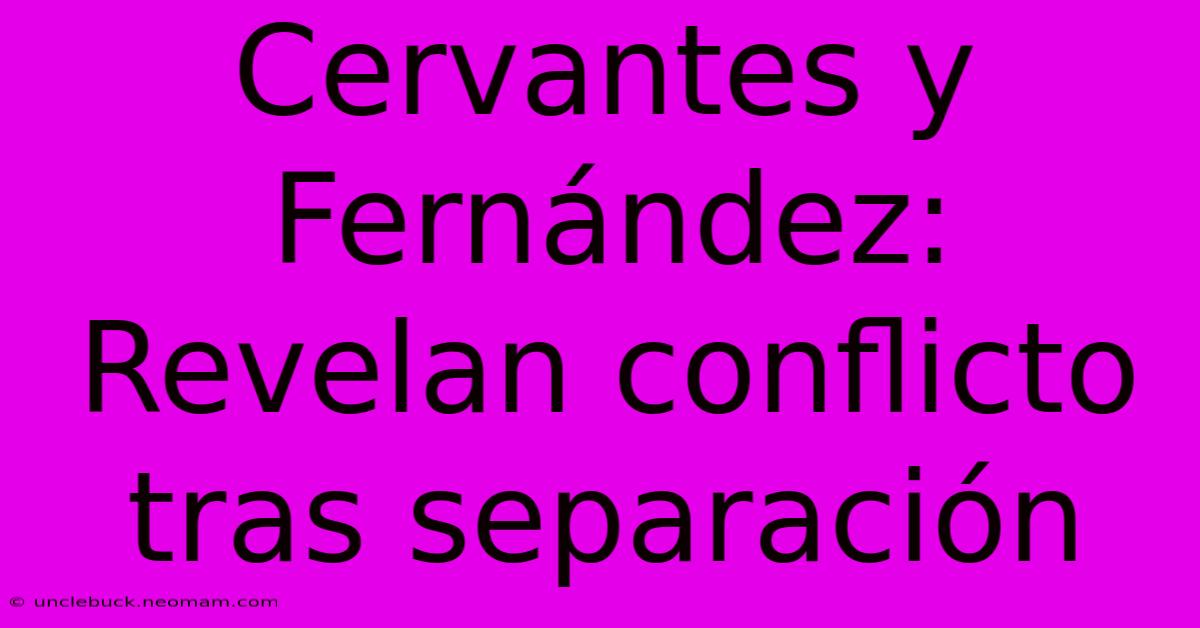 Cervantes Y Fernández: Revelan Conflicto Tras Separación