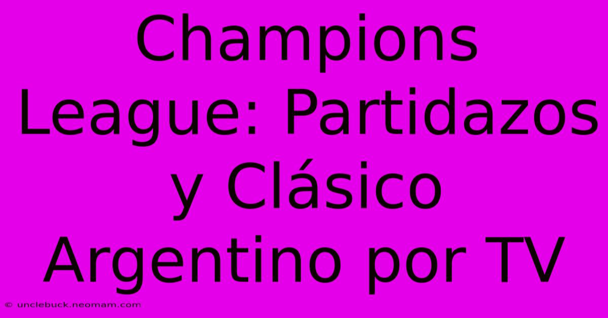 Champions League: Partidazos Y Clásico Argentino Por TV