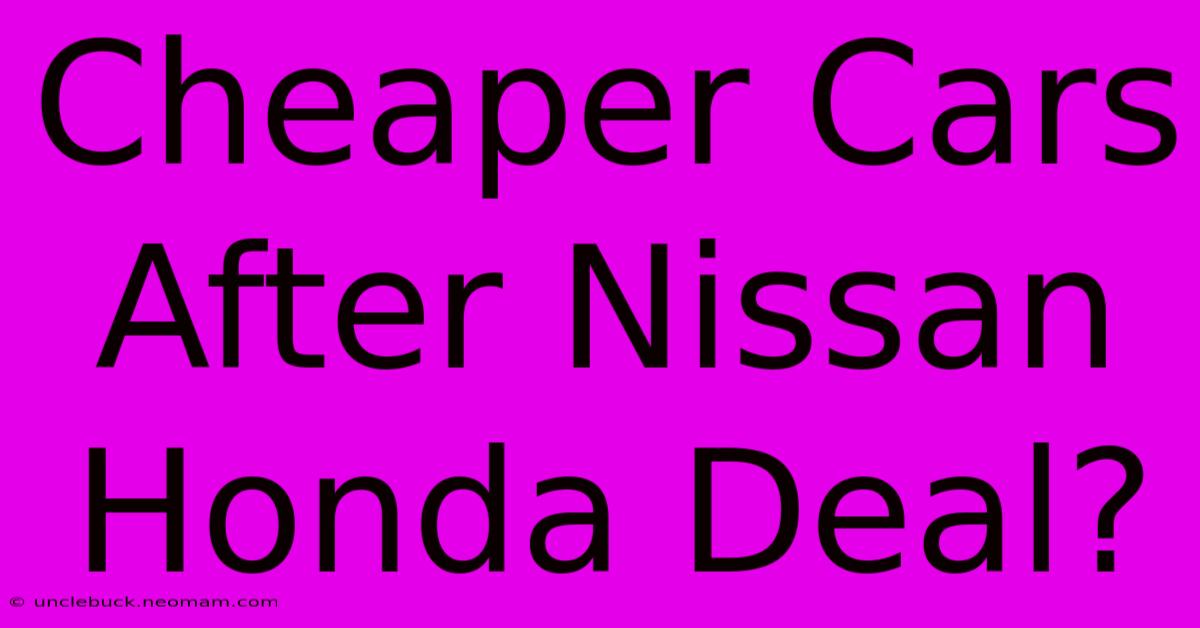 Cheaper Cars After Nissan Honda Deal?