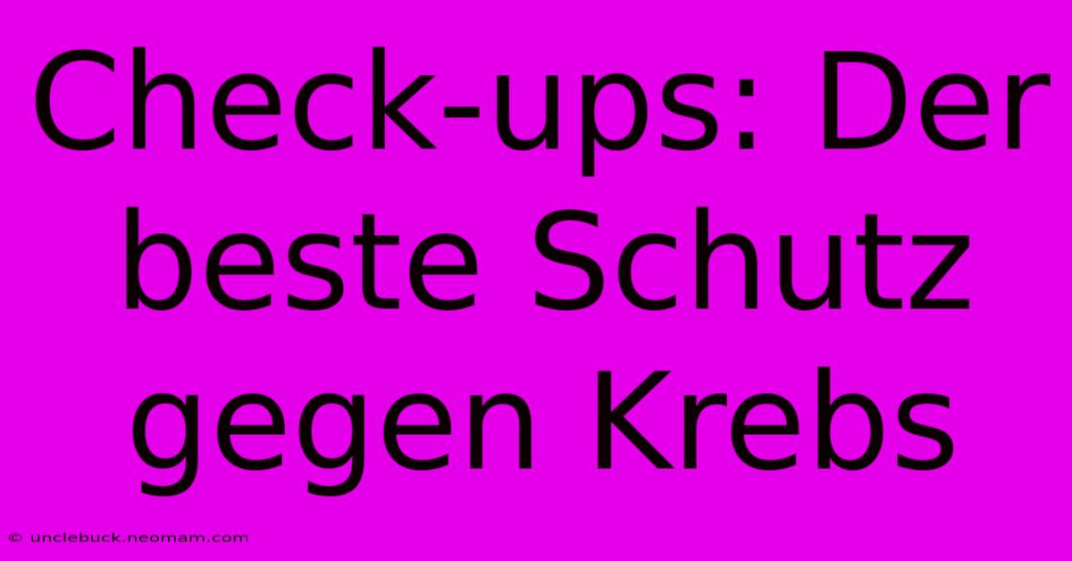 Check-ups: Der Beste Schutz Gegen Krebs 