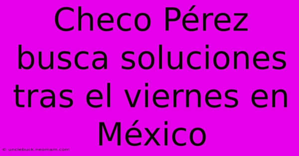 Checo Pérez Busca Soluciones Tras El Viernes En México