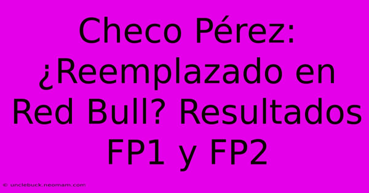 Checo Pérez: ¿Reemplazado En Red Bull? Resultados FP1 Y FP2